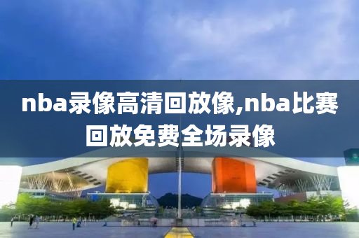 nba录像高清回放像,nba比赛回放免费全场录像
